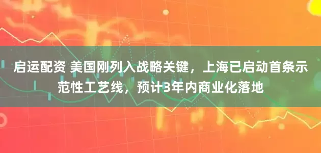 启运配资 美国刚列入战略关键，上海已启动首条示范性工艺线，预计3年内商业化落地