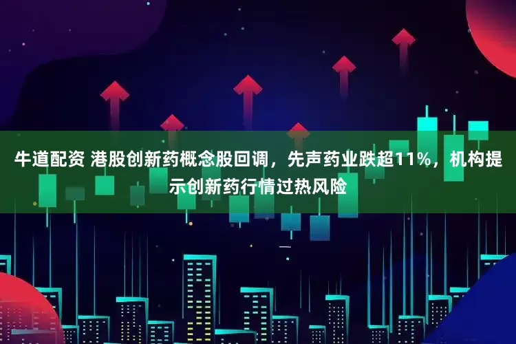 牛道配资 港股创新药概念股回调，先声药业跌超11%，机构提示创新药行情过热风险