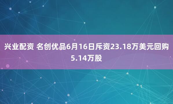 兴业配资 名创优品6月16日斥资23.18万美元回购5.14万股