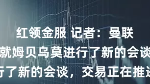 红领金服 记者：曼联和小蜜蜂就姆贝乌莫进行了新的会谈，交易正在推进