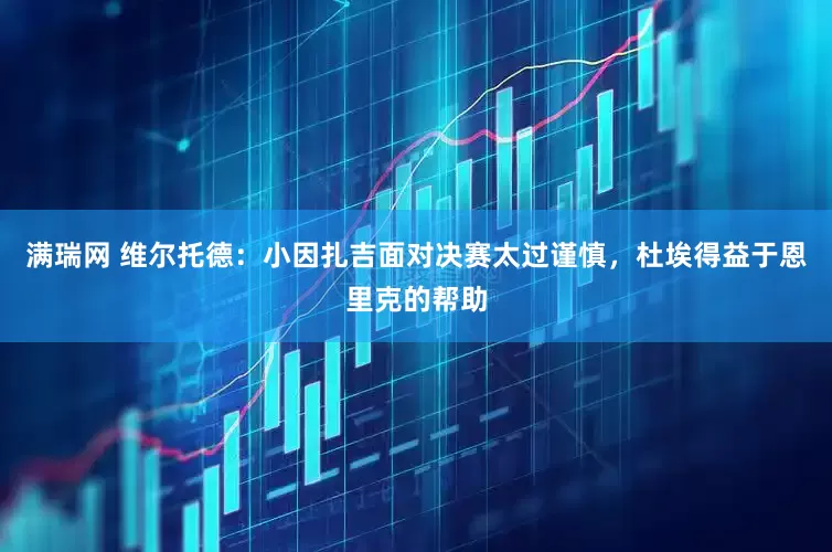 满瑞网 维尔托德：小因扎吉面对决赛太过谨慎，杜埃得益于恩里克的帮助