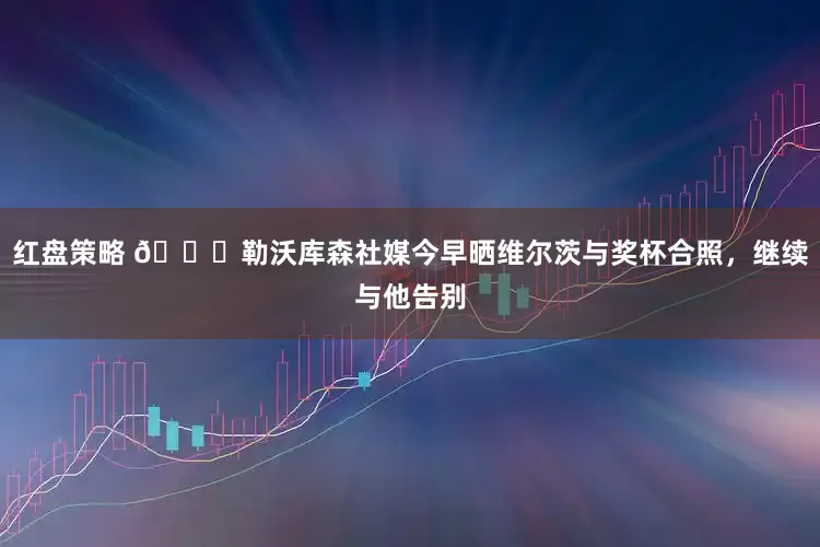 红盘策略 🏆勒沃库森社媒今早晒维尔茨与奖杯合照，继续与他告别