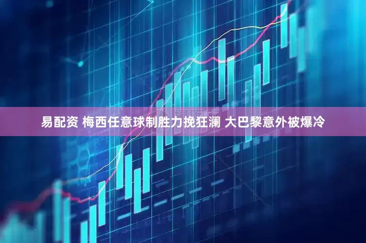 易配资 梅西任意球制胜力挽狂澜 大巴黎意外被爆冷
