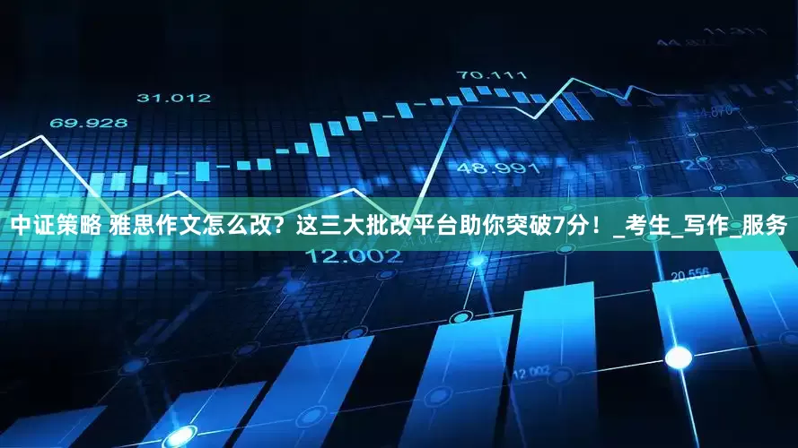 中证策略 雅思作文怎么改？这三大批改平台助你突破7分！_考生_写作_服务