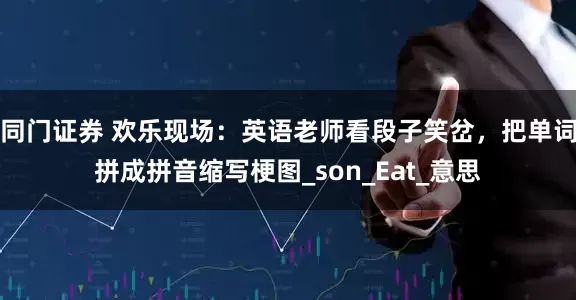 同门证券 欢乐现场：英语老师看段子笑岔，把单词拼成拼音缩写梗图_son_Eat_意思