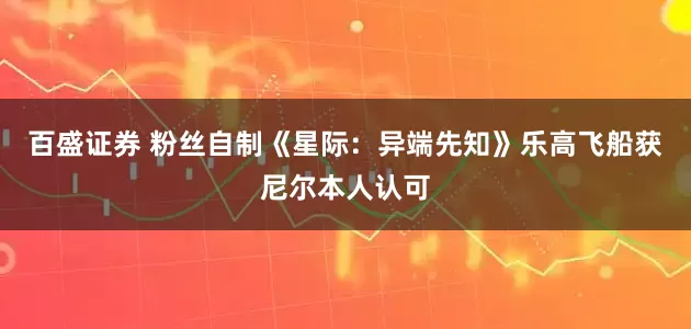 百盛证券 粉丝自制《星际：异端先知》乐高飞船获尼尔本人认可
