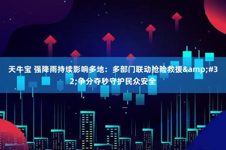 天牛宝 强降雨持续影响多地：多部门联动抢险救援&#32;争分夺秒守护民众安全
