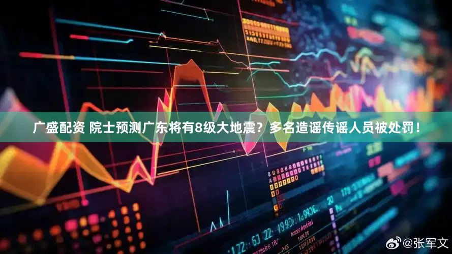 广盛配资 院士预测广东将有8级大地震？多名造谣传谣人员被处罚！