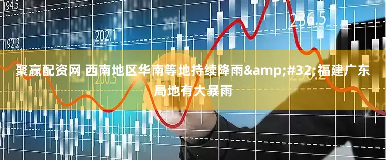 聚赢配资网 西南地区华南等地持续降雨&#32;福建广东局地有大暴雨