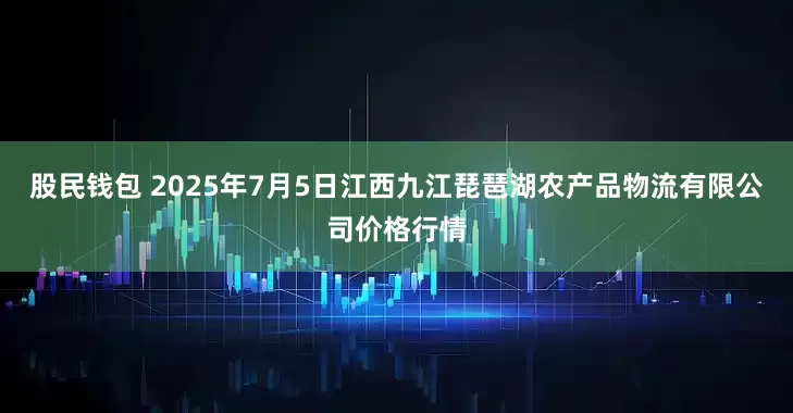 股民钱包 2025年7月5日江西九江琵琶湖农产品物流有限公司价格行情