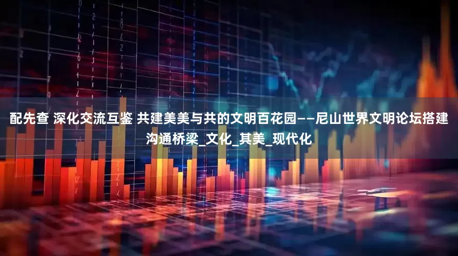 配先查 深化交流互鉴 共建美美与共的文明百花园——尼山世界文明论坛搭建沟通桥梁_文化_其美_现代化