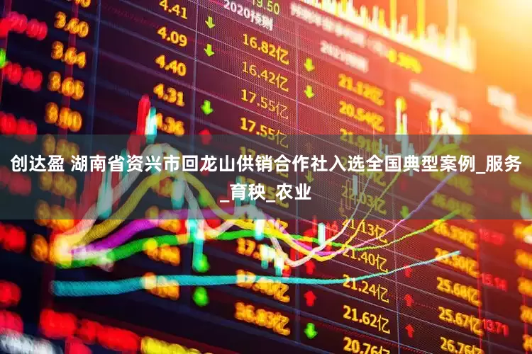 创达盈 湖南省资兴市回龙山供销合作社入选全国典型案例_服务_育秧_农业