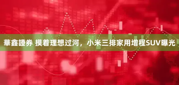華鑫證券 摸着理想过河，小米三排家用增程SUV曝光