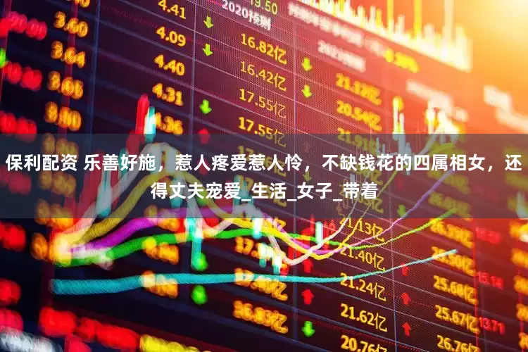 保利配资 乐善好施，惹人疼爱惹人怜，不缺钱花的四属相女，还得丈夫宠爱_生活_女子_带着