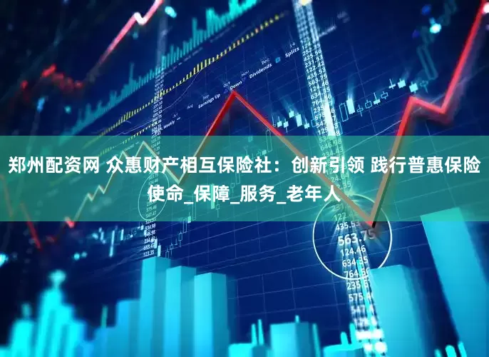郑州配资网 众惠财产相互保险社：创新引领 践行普惠保险使命_保障_服务_老年人