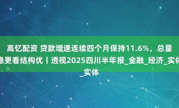 高忆配资 贷款增速连续四个月保持11.6%，总量稳更看结构优丨透视2025四川半年报_金融_经济_实体