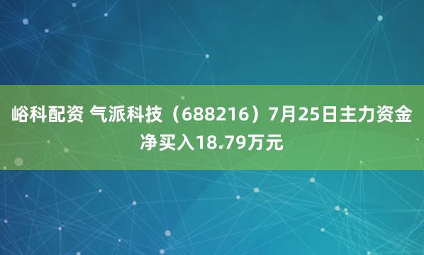峪科配资 气派科技（688216）7月25日主力资金净买入18.79万元