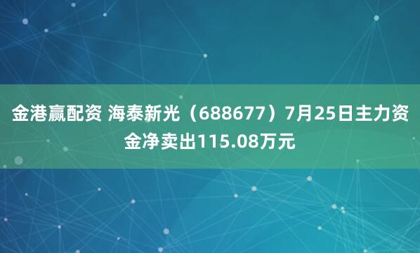 金港赢配资 海泰新光（688677）7月25日主力资金净卖出115.08万元