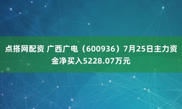 点搭网配资 广西广电（600936）7月25日主力资金净买入5228.07万元