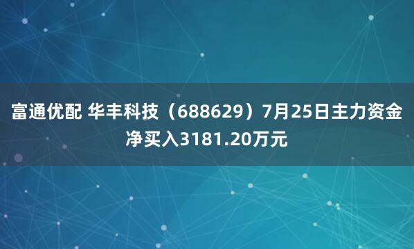 富通优配 华丰科技（688629）7月25日主力资金净买入3181.20万元