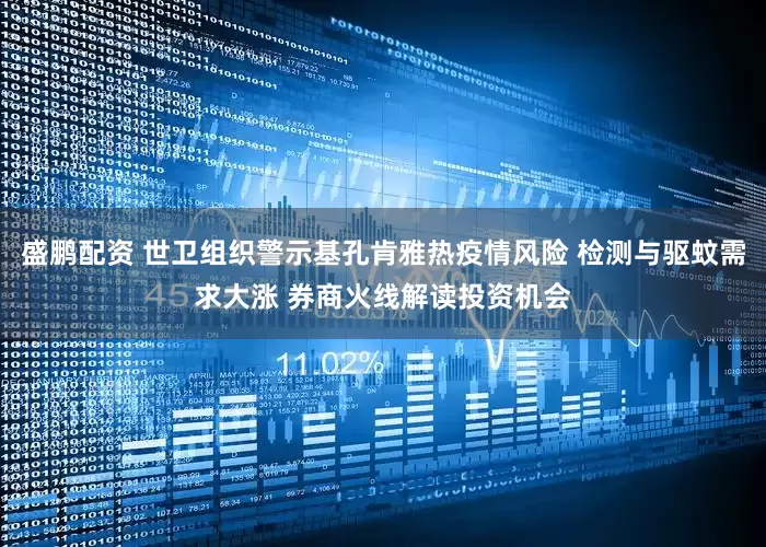 盛鹏配资 世卫组织警示基孔肯雅热疫情风险 检测与驱蚊需求大涨 券商火线解读投资机会