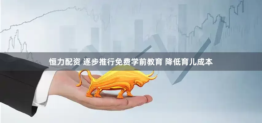恒力配资 逐步推行免费学前教育 降低育儿成本