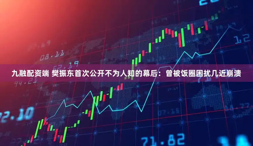 九融配资端 樊振东首次公开不为人知的幕后：曾被饭圈困扰几近崩溃