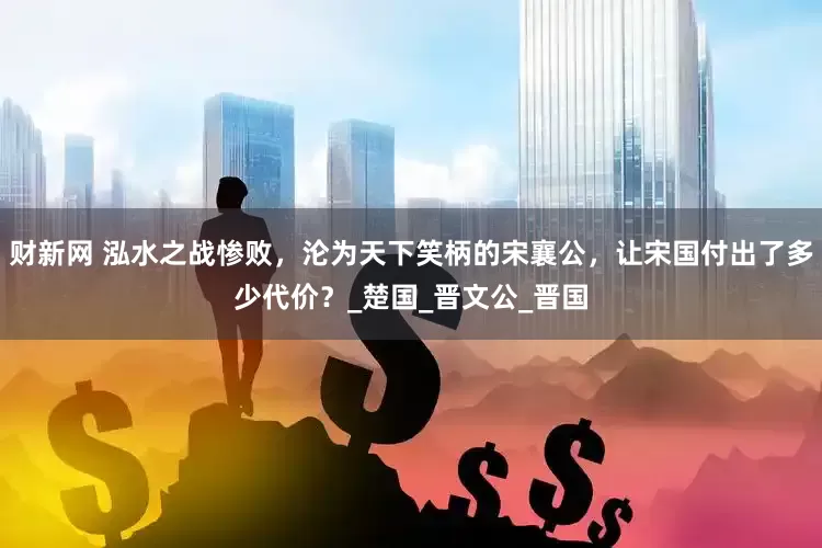 财新网 泓水之战惨败，沦为天下笑柄的宋襄公，让宋国付出了多少代价？_楚国_晋文公_晋国