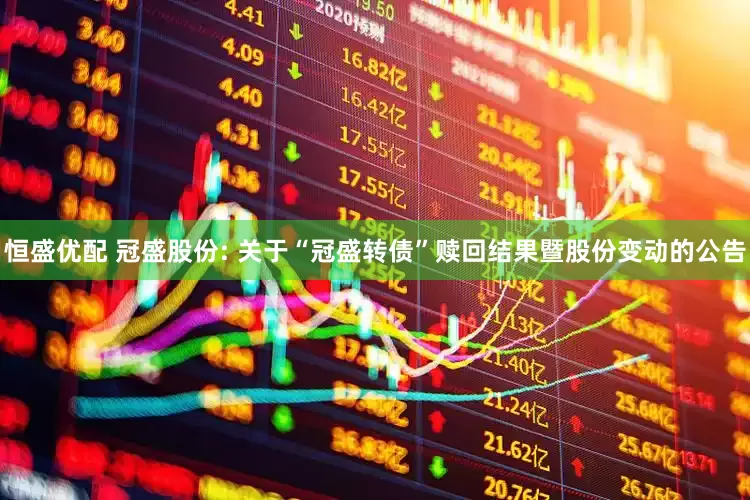 恒盛优配 冠盛股份: 关于“冠盛转债”赎回结果暨股份变动的公告