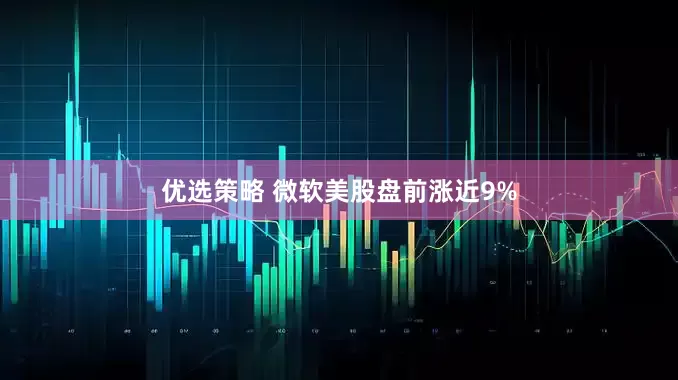 优选策略 微软美股盘前涨近9%