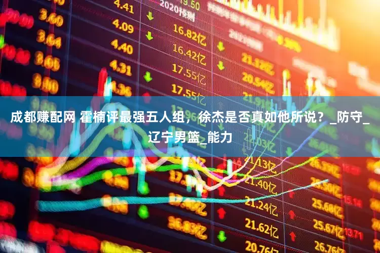 成都赚配网 霍楠评最强五人组，徐杰是否真如他所说？_防守_辽宁男篮_能力