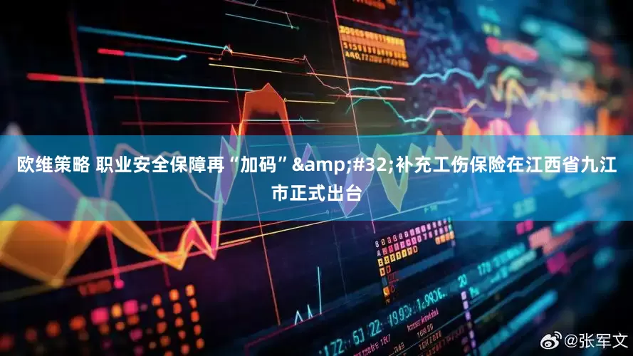 欧维策略 职业安全保障再“加码”&#32;补充工伤保险在江西省九江市正式出台