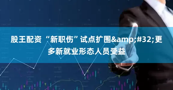 股王配资 “新职伤”试点扩围&#32;更多新就业形态人员受益