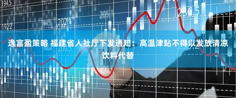 逸富盈策略 福建省人社厅下发通知：高温津贴不得以发放清凉饮料代替