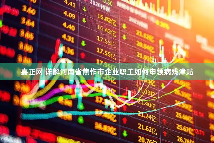 嘉正网 详解河南省焦作市企业职工如何申领病残津贴