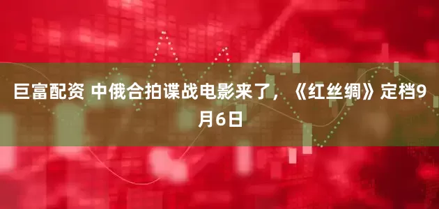 巨富配资 中俄合拍谍战电影来了，《红丝绸》定档9月6日
