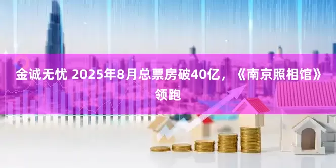 金诚无忧 2025年8月总票房破40亿，《南京照相馆》领跑