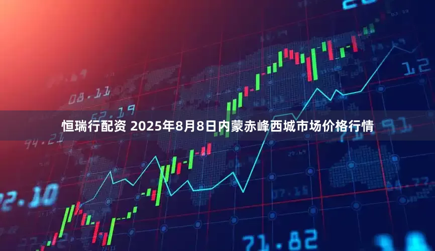恒瑞行配资 2025年8月8日内蒙赤峰西城市场价格行情