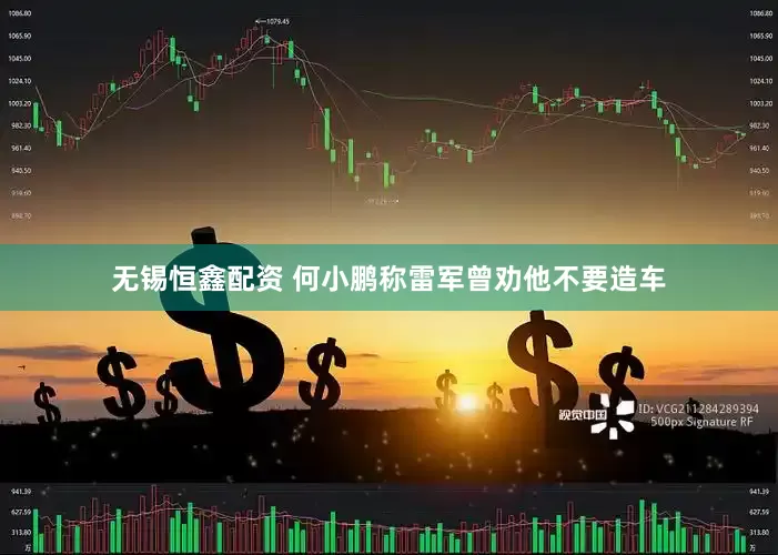 无锡恒鑫配资 何小鹏称雷军曾劝他不要造车