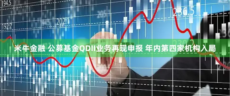 米牛金融 公募基金QDII业务再现申报 年内第四家机构入局