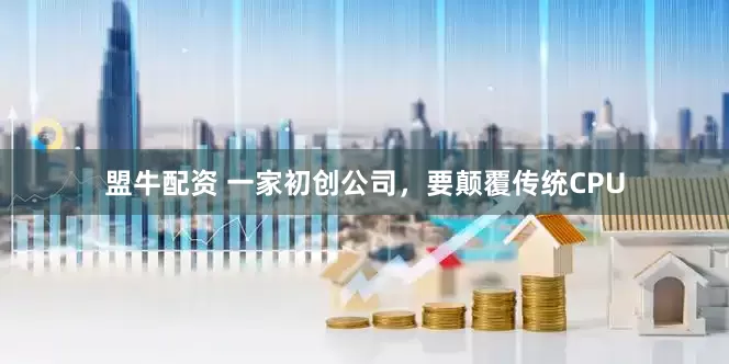 盟牛配资 一家初创公司，要颠覆传统CPU