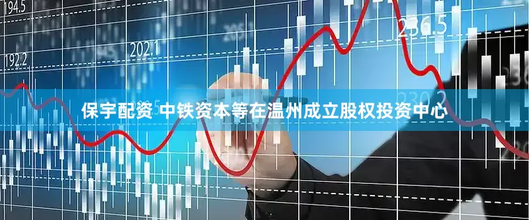 保宇配资 中铁资本等在温州成立股权投资中心