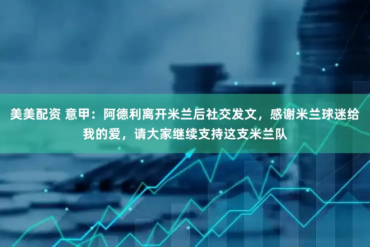 美美配资 意甲：阿德利离开米兰后社交发文，感谢米兰球迷给我的爱，请大家继续支持这支米兰队