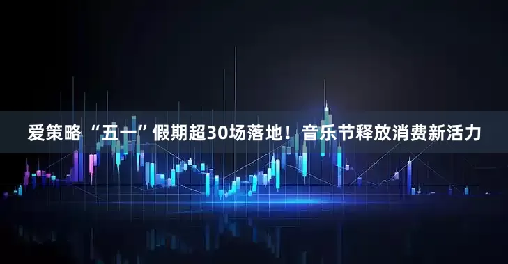 爱策略 “五一”假期超30场落地！音乐节释放消费新活力