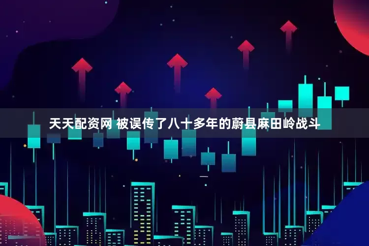 天天配资网 被误传了八十多年的蔚县麻田岭战斗