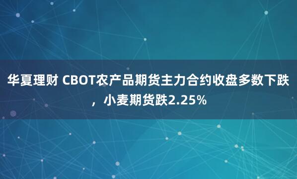 华夏理财 CBOT农产品期货主力合约收盘多数下跌，小麦期货跌2.25%
