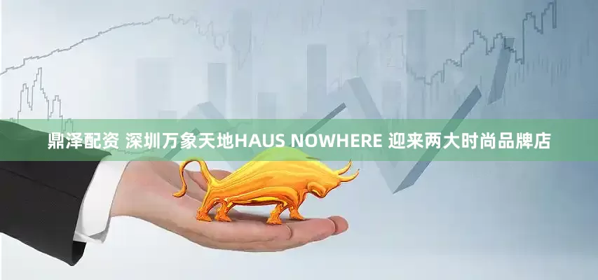 鼎泽配资 深圳万象天地HAUS NOWHERE 迎来两大时尚品牌店