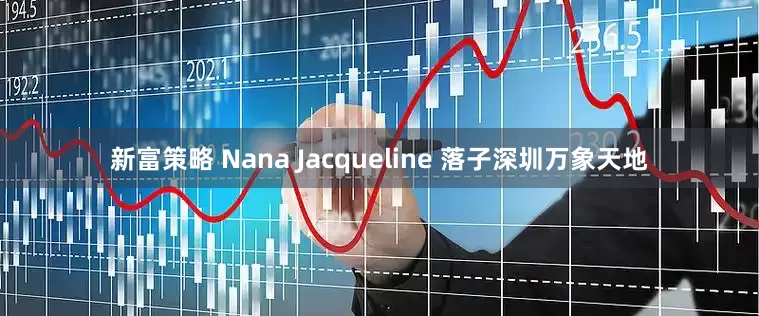 新富策略 Nana Jacqueline 落子深圳万象天地