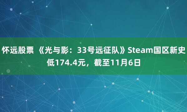 怀远股票 《光与影:33号远征队》Steam国区新史低174.4元,截至11月6日