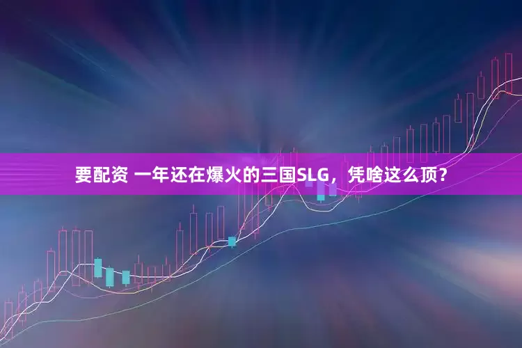 要配资 一年还在爆火的三国SLG,凭啥这么顶?